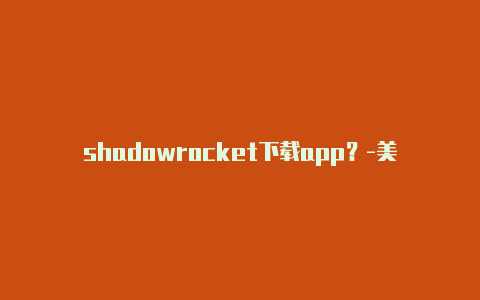 shadowrocket下载app？-美国iphone安装shadowrocke-Shadowrocket(小火箭)