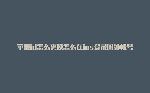 苹果id怎么更换怎么在ios登录国外帐号成美国地区账号
