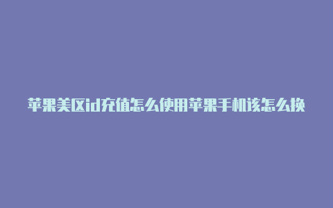 苹果美区id充值怎么使用苹果手机该怎么换国外帐号不了