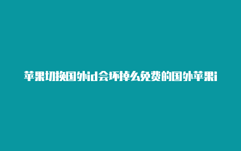 苹果切换国外id会坏掉么免费的国外苹果id