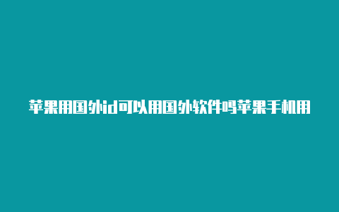 苹果用国外id可以用国外软件吗苹果手机用国外id登陆安全