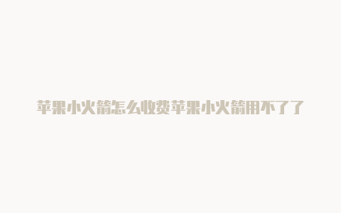 苹果小火箭怎么收费苹果小火箭用不了了