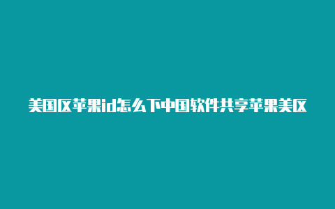 美国区苹果id怎么下中国软件共享苹果美区app id