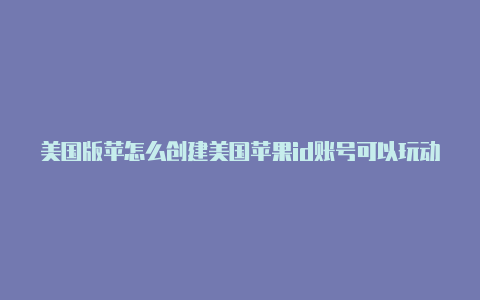 美国版苹怎么创建美国苹果id账号可以玩动物森友会果id
