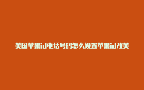 美国苹果id电话号码怎么设置苹果id改美国地址信息怎么填