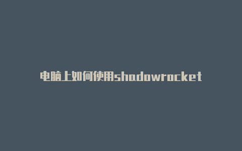 电脑上如何使用shadowrocket-Shadowrocket(小火箭)