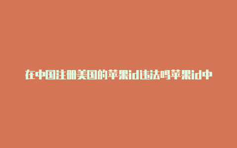 在中国注册美国的苹果id违法吗苹果id中国改成美国