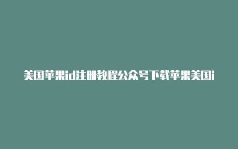 美国苹果id注册教程公众号下载苹果美国id充值卡怎么用
