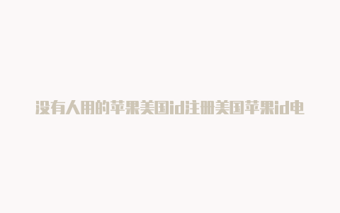 没有人用的苹果美国id注册美国苹果id电话怎么填