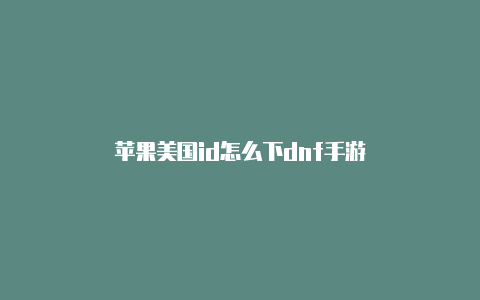 苹果美国id怎么下dnf手游