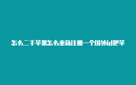 怎么二手苹果怎么重新注册一个国外id把苹果id设置成美国的