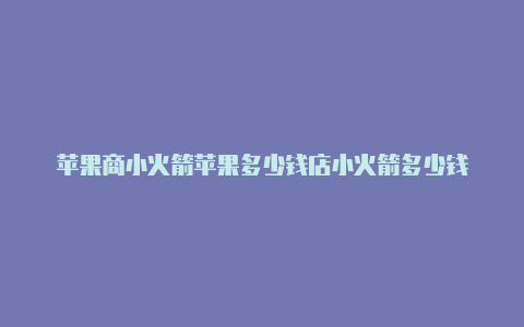 苹果商小火箭苹果多少钱店小火箭多少钱