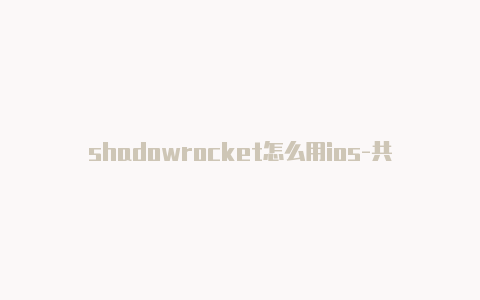shadowrocket怎么用ios-共享[2023精品苹果小火箭混淆怎么用-Shadowrocket(小火箭)