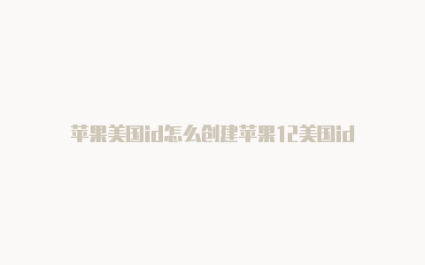 苹果美国id怎么创建苹果12美国id