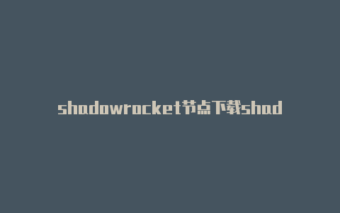 shadowrocket节点下载shadowrocket 节点去哪找