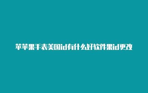 苹苹果手表美国id有什么好软件果id更改地区到美国