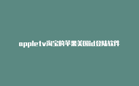 appletv淘宝的苹果美国id登陆软件苹果手机美国id有什么好玩的游戏