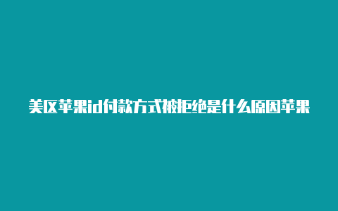美区苹果id付款方式被拒绝是什么原因苹果美区id被封