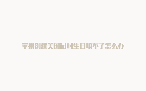 苹果创建美国id时生日填不了怎么办
