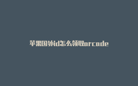苹果国外id怎么领取arcade