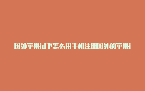 国外苹果id下怎么用手机注册国外的苹果id载软件会有广告吗
