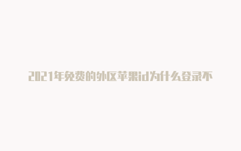 2021年免费的外区苹果id为什么登录不了苹果美国id共享