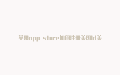 苹果app store如何注册美国id美国苹果id注册后如何下载应用
