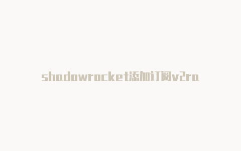 shadowrocket添加订阅v2ray节点免费地址-Shadowrocket(小火箭)