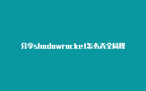 分享shadowrocket怎么弄全局模式时时更新-Shadowrocket(小火箭)