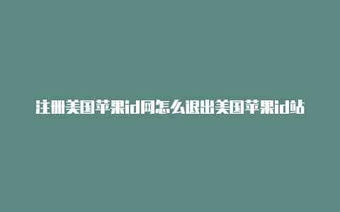 注册美国苹果id网怎么退出美国苹果id站