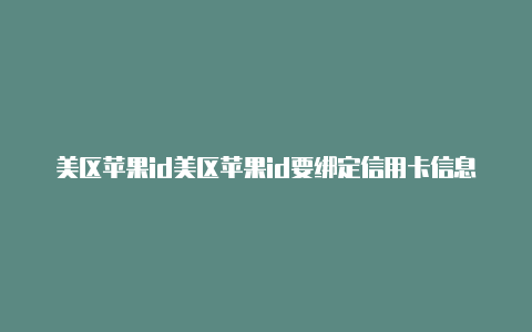 美区苹果id美区苹果id要绑定信用卡信息怎么填