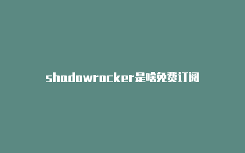 shadowrocker是啥免费订阅-Shadowrocket(小火箭)