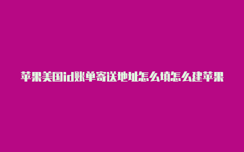 苹果美国id账单寄送地址怎么填怎么建苹果美国id账号