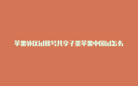 苹果外区id账号共享子墨苹果中国id怎么改美国id
