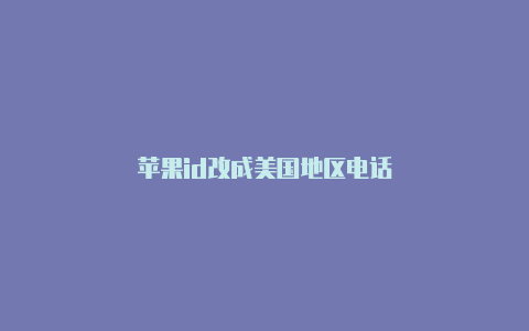 苹果id改成美国地区电话
