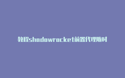 教程shadowrocket前置代理随时更新