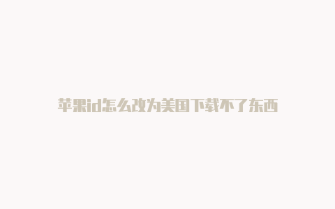苹果id怎么改为美国下载不了东西