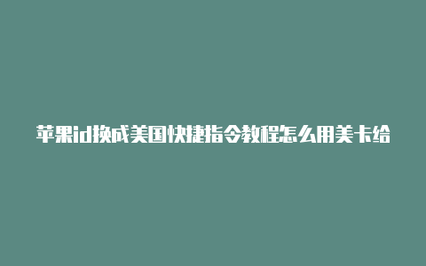 苹果id换成美国快捷指令教程怎么用美卡给美国苹果id充值