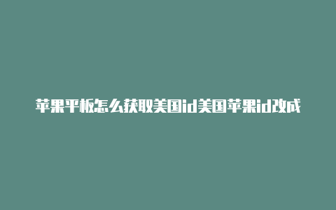 苹果平板怎么获取美国id美国苹果id改成中文