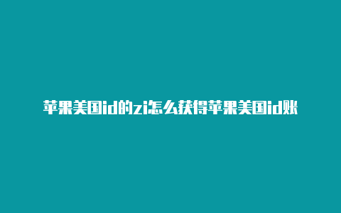 苹果美国id的zi怎么获得苹果美国id账号p怎么填