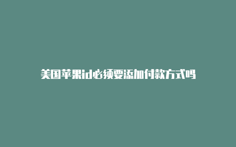 美国苹果id必须要添加付款方式吗