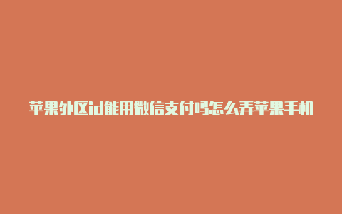 苹果外区id能用微信支付吗怎么弄苹果手机创建美区id