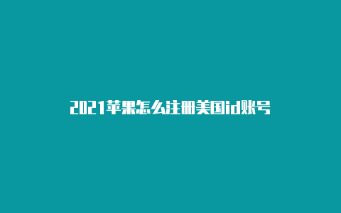 2021苹果怎么注册美国id账号