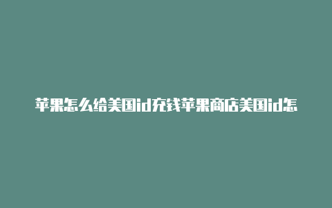 苹果怎么给美国id充钱苹果商店美国id怎么退出