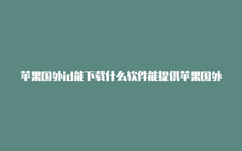 苹果国外id能下载什么软件能提供苹果国外id帐号密码吗