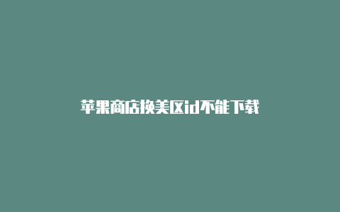 苹果商店换美区id不能下载