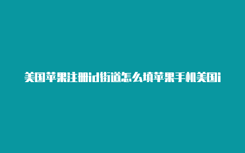 美国苹果注册id街道怎么填苹果手机美国id账单寄送地址