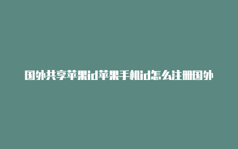 国外共享苹果id苹果手机id怎么注册国外账号