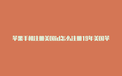 苹果手机注册美国id怎么注册19年美国苹果id共享