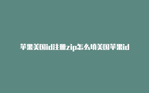 苹果美国id注册zip怎么填美国苹果id填法